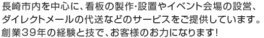 長崎市内を中心に、看板の製作・設置やイベント会場の設営、ダイレクトメールの代送などのサービスをご提供しています。創業39年の経験と技で、お客様のお力になります！